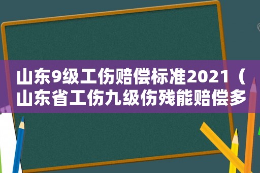 山東9級工傷賠償標準2021（山東省工傷九級傷殘能賠償多少錢啊）