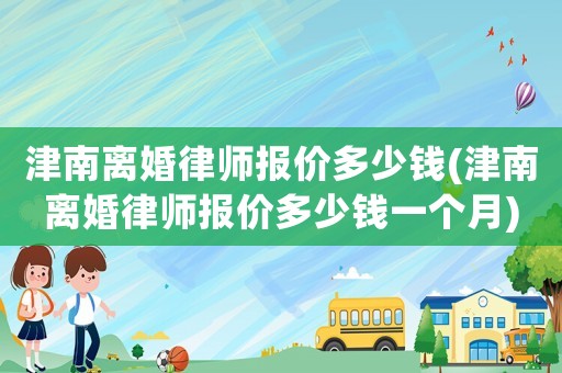 津南離婚律師報價多少錢(津南離婚律師報價多少錢一個月)