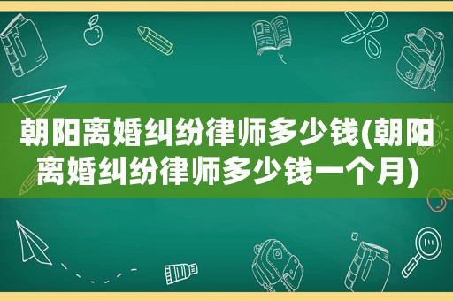 朝陽離婚糾紛律師多少錢(朝陽離婚糾紛律師多少錢一個月)