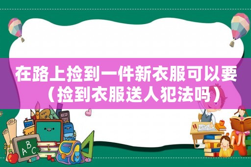 在路上撿到一件新衣服可以要（撿到衣服送人犯法嗎）
