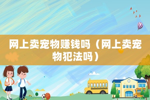 網上賣寵物賺錢嗎（網上賣寵物犯法嗎）