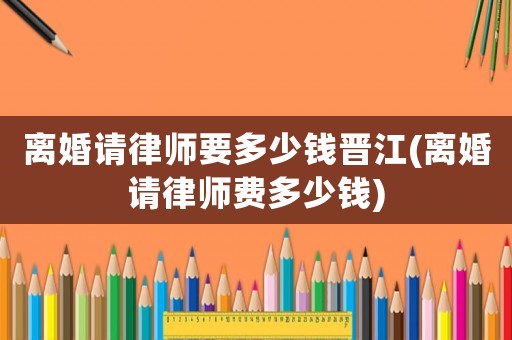 離婚請律師要多少錢晉江(離婚請律師費多少錢)