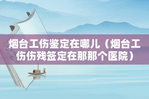 煙臺工傷鑒定在哪兒（煙臺工傷傷殘簽定在那那個醫院）