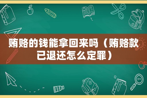 賄賂的錢能拿回來嗎（賄賂款已退還怎么定罪）