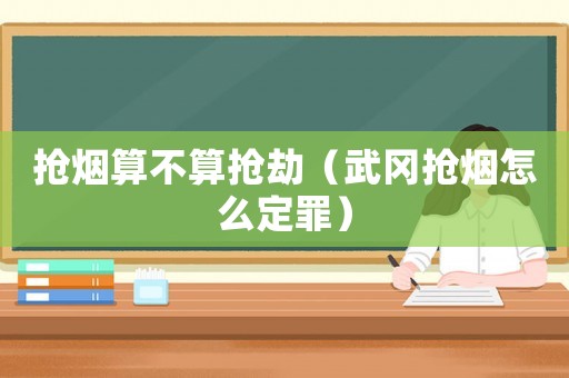 搶煙算不算搶劫（武岡搶煙怎么定罪）