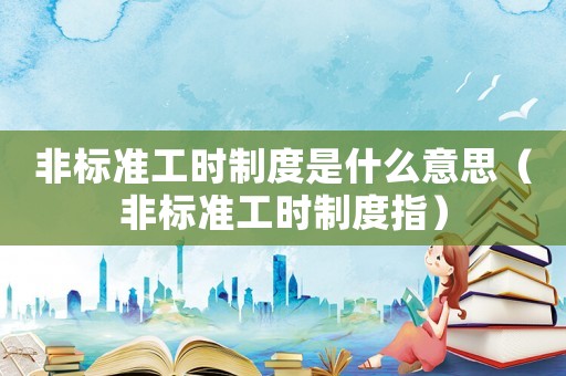 非標(biāo)準(zhǔn)工時(shí)制度是什么意思（非標(biāo)準(zhǔn)工時(shí)制度指）