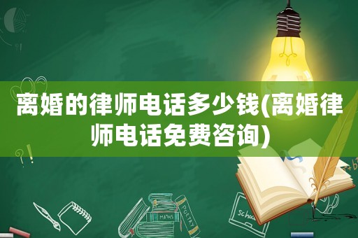 離婚的律師電話多少錢(離婚律師電話免費咨詢)