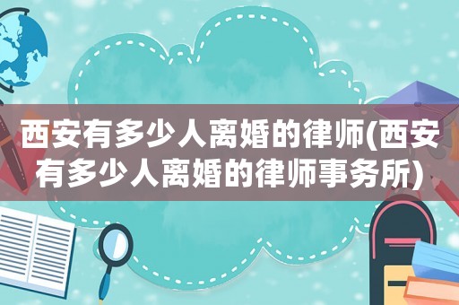西安有多少人離婚的律師(西安有多少人離婚的律師事務所)