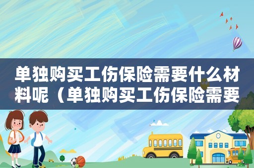 單獨(dú)購(gòu)買工傷保險(xiǎn)需要什么材料呢（單獨(dú)購(gòu)買工傷保險(xiǎn)需要什么材料）