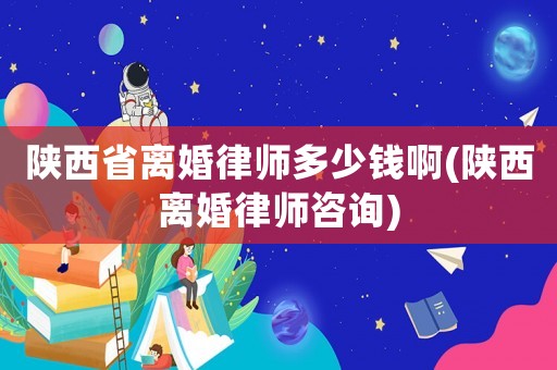 陜西省離婚律師多少錢啊(陜西離婚律師咨詢)
