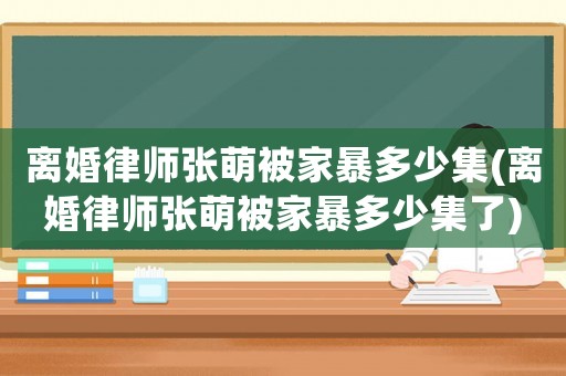 離婚律師張萌被家暴多少集(離婚律師張萌被家暴多少集了)