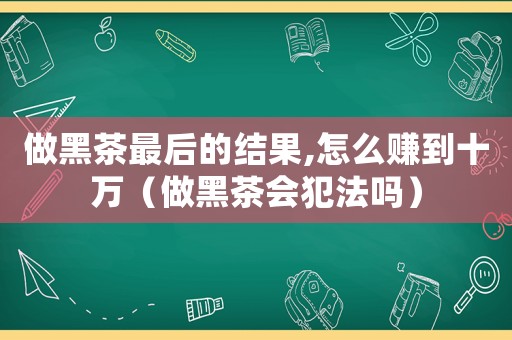 做黑茶最后的結果,怎么賺到十萬（做黑茶會犯法嗎）
