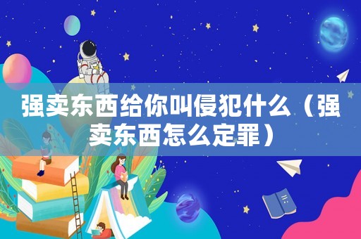 強賣東西給你叫侵犯什么（強賣東西怎么定罪）