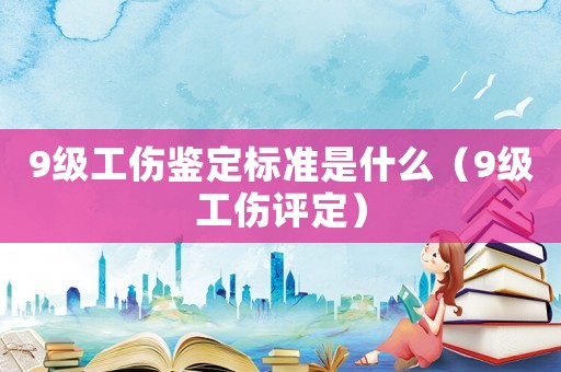 9級工傷鑒定標準是什么（9級工傷評定）
