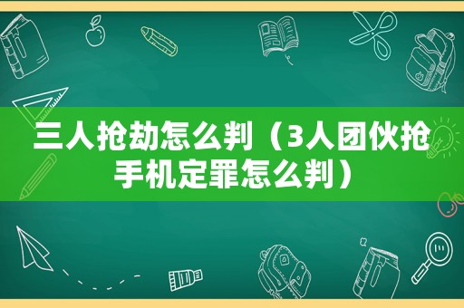 三人搶劫怎么判（3人團伙搶手機定罪怎么判）