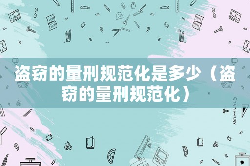 盜竊的量刑規(guī)范化是多少（盜竊的量刑規(guī)范化）