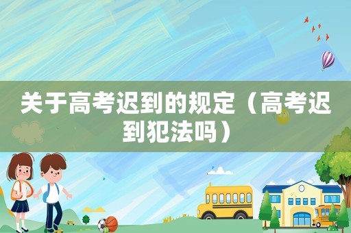 關于高考遲到的規定（高考遲到犯法嗎）