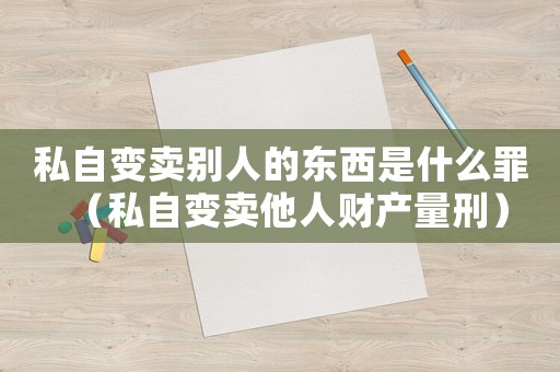 私自變賣別人的東西是什么罪（私自變賣他人財產量刑）