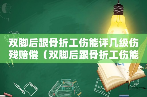 雙腳后跟骨折工傷能評幾級傷殘賠償（雙腳后跟骨折工傷能評幾級傷殘）