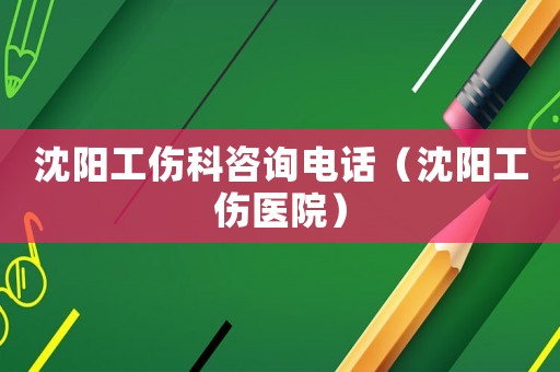 沈陽工傷科咨詢電話（沈陽工傷醫院）