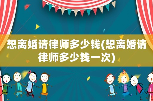 想離婚請(qǐng)律師多少錢(想離婚請(qǐng)律師多少錢一次)