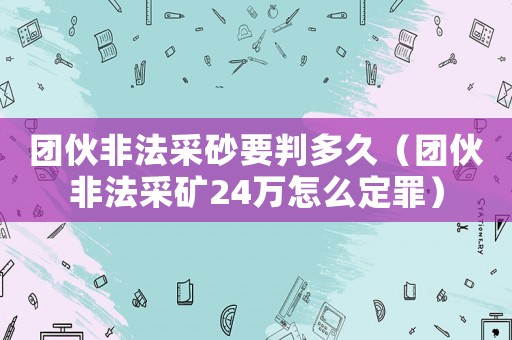 團伙非法采砂要判多久（團伙非法采礦24萬怎么定罪）