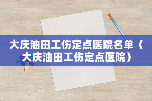 大慶油田工傷定點醫院名單（大慶油田工傷定點醫院）