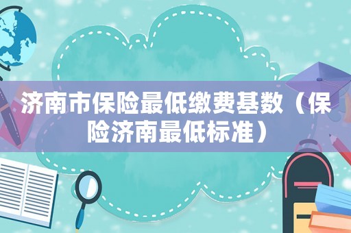 濟南市保險最低繳費基數（保險濟南最低標準）