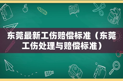 東莞最新工傷賠償標準（東莞工傷處理與賠償標準）
