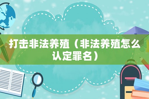 打擊非法養(yǎng)殖（非法養(yǎng)殖怎么認(rèn)定罪名）