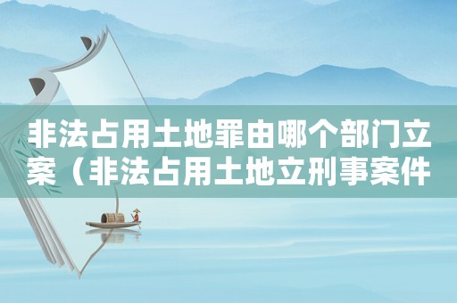 非法占用土地罪由哪個(gè)部門(mén)立案（非法占用土地立刑事案件標(biāo)準(zhǔn)）