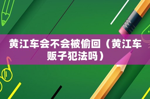 黃江車會(huì)不會(huì)被偷回（黃江車販子犯法嗎）