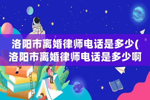 洛陽市離婚律師電話是多少(洛陽市離婚律師電話是多少啊)