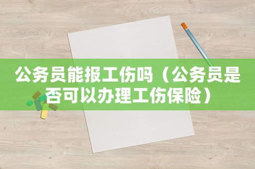 公務員能報工傷嗎（公務員是否可以辦理工傷保險）
