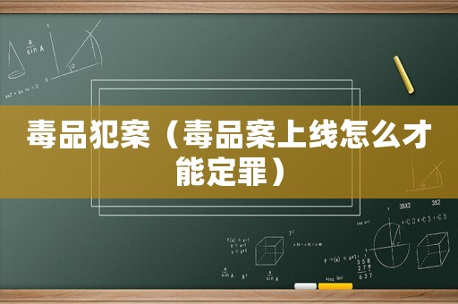 毒品犯案（毒品案上線怎么才能定罪）