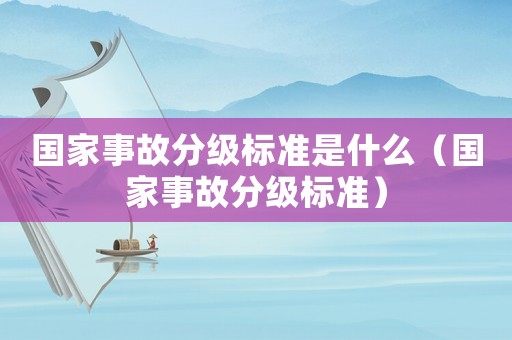 國家事故分級標準是什么（國家事故分級標準）