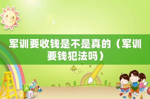 軍訓要收錢是不是真的（軍訓要錢犯法嗎）