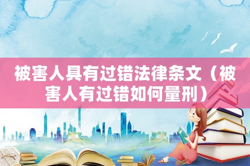被害人具有過(guò)錯(cuò)法律條文（被害人有過(guò)錯(cuò)如何量刑）