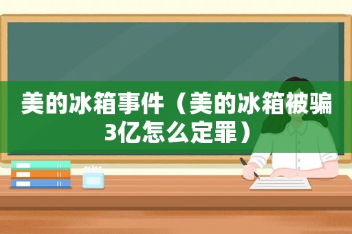 美的冰箱事件（美的冰箱被騙3億怎么定罪）