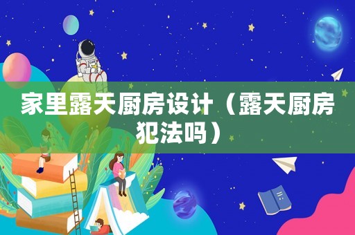 家里露天廚房設計（露天廚房犯法嗎）