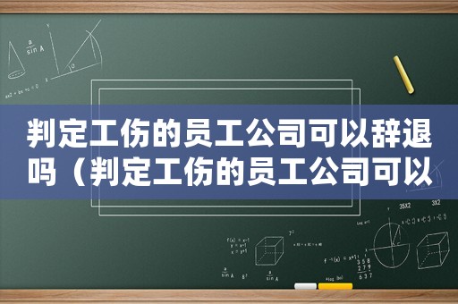 判定工傷的員工公司可以辭退嗎（判定工傷的員工公司可以辭退嗎）
