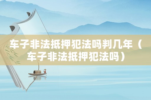 車(chē)子非法抵押犯法嗎判幾年（車(chē)子非法抵押犯法嗎）