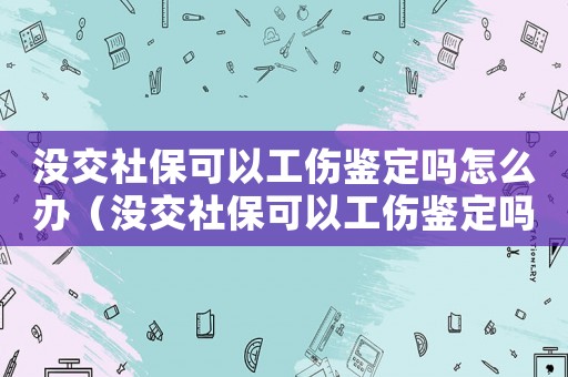 沒交社保可以工傷鑒定嗎怎么辦（沒交社保可以工傷鑒定嗎）