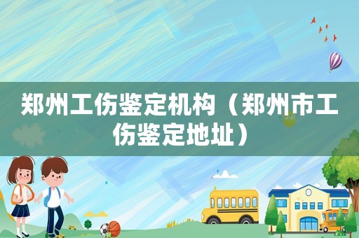 鄭州工傷鑒定機(jī)構(gòu)（鄭州市工傷鑒定地址）