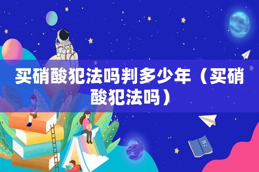 買硝酸犯法嗎判多少年（買硝酸犯法嗎）