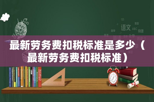 最新勞務(wù)費(fèi)扣稅標(biāo)準(zhǔn)是多少（最新勞務(wù)費(fèi)扣稅標(biāo)準(zhǔn)）