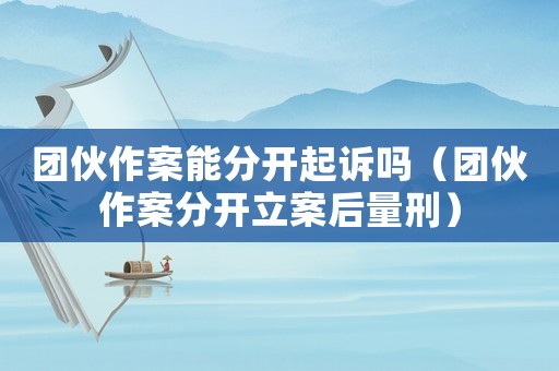 團伙作案能分開起訴嗎（團伙作案分開立案后量刑）
