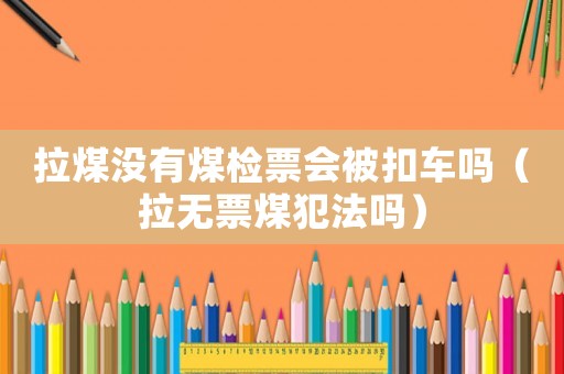 拉煤沒有煤檢票會被扣車嗎（拉無票煤犯法嗎）