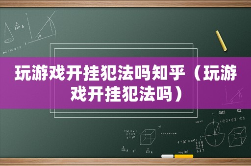 玩游戲開(kāi)掛犯法嗎知乎（玩游戲開(kāi)掛犯法嗎）