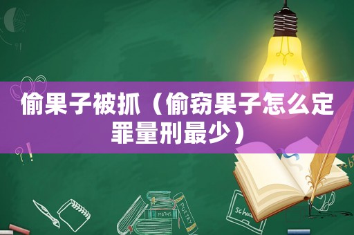 偷果子被抓（偷竊果子怎么定罪量刑最少）